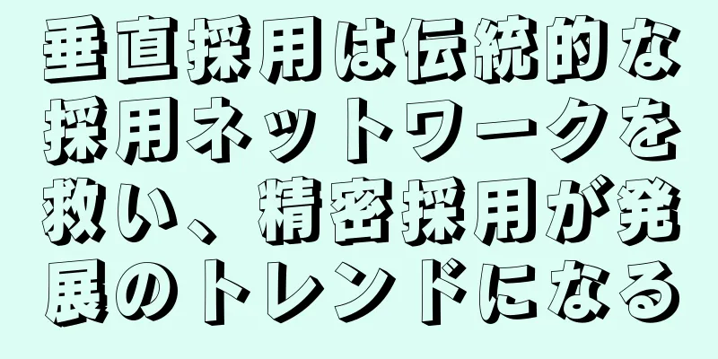 垂直採用は伝統的な採用ネットワークを救い、精密採用が発展のトレンドになる