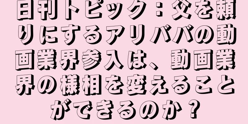 日刊トピック：父を頼りにするアリババの動画業界参入は、動画業界の様相を変えることができるのか？
