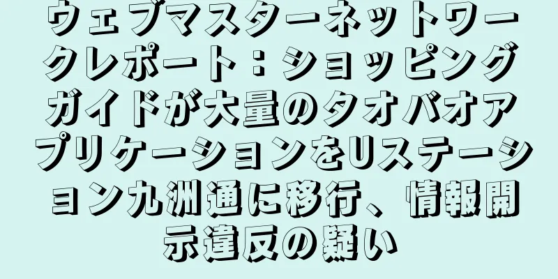 ウェブマスターネットワークレポート：ショッピングガイドが大量のタオバオアプリケーションをUステーション九洲通に移行、情報開示違反の疑い