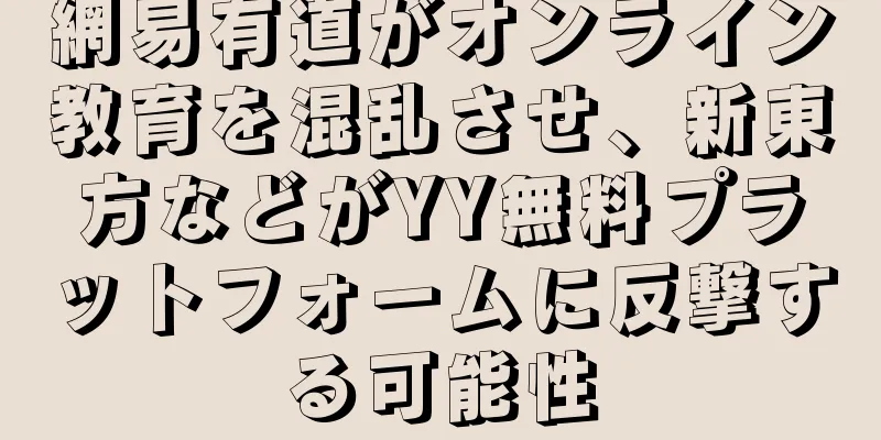 網易有道がオンライン教育を混乱させ、新東方などがYY無料プラットフォームに反撃する可能性