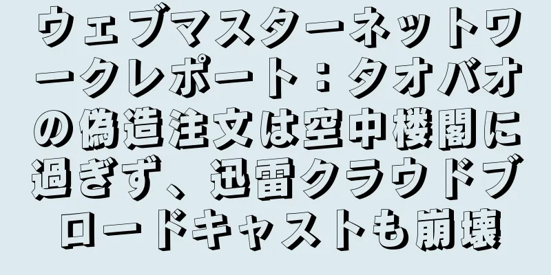 ウェブマスターネットワークレポート：タオバオの偽造注文は空中楼閣に過ぎず、迅雷クラウドブロードキャストも崩壊