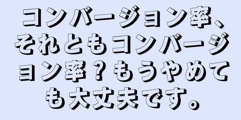 コンバージョン率、それともコンバージョン率？もうやめても大丈夫です。