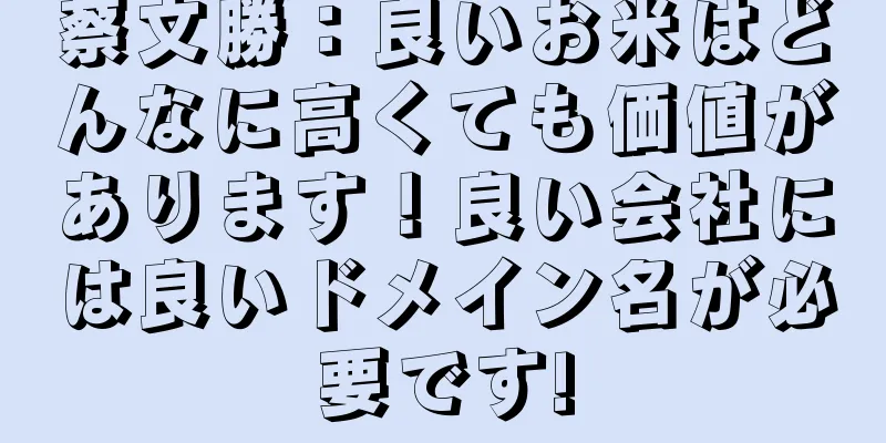 蔡文勝：良いお米はどんなに高くても価値があります！良い会社には良いドメイン名が必要です!