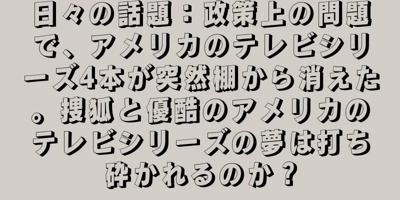 日々の話題：政策上の問題で、アメリカのテレビシリーズ4本が突然棚から消えた。捜狐と優酷のアメリカのテレビシリーズの夢は打ち砕かれるのか？