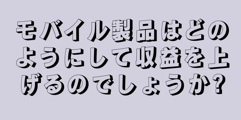 モバイル製品はどのようにして収益を上げるのでしょうか?