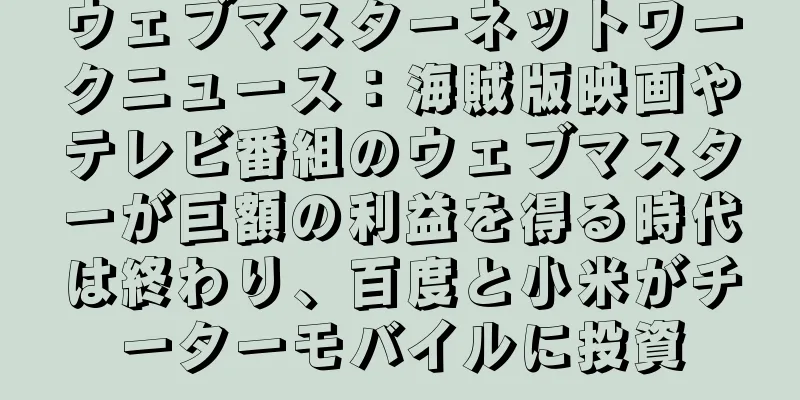 ウェブマスターネットワークニュース：海賊版映画やテレビ番組のウェブマスターが巨額の利益を得る時代は終わり、百度と小米がチーターモバイルに投資