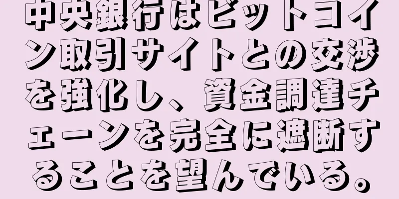 中央銀行はビットコイン取引サイトとの交渉を強化し、資金調達チェーンを完全に遮断することを望んでいる。