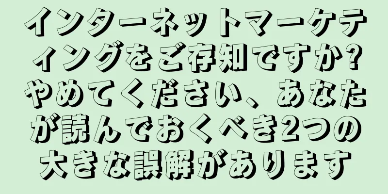 インターネットマーケティングをご存知ですか?やめてください、あなたが読んでおくべき2つの大きな誤解があります