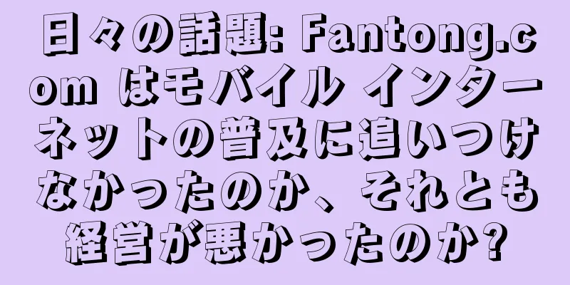 日々の話題: Fantong.com はモバイル インターネットの普及に追いつけなかったのか、それとも経営が悪かったのか?