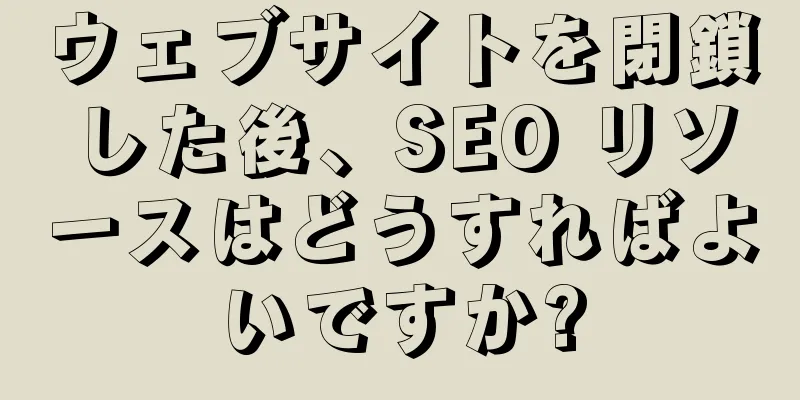 ウェブサイトを閉鎖した後、SEO リソースはどうすればよいですか?