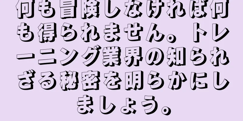 何も冒険しなければ何も得られません。トレーニング業界の知られざる秘密を明らかにしましょう。