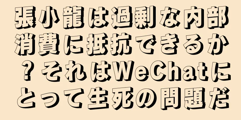 張小龍は過剰な内部消費に抵抗できるか？それはWeChatにとって生死の問題だ