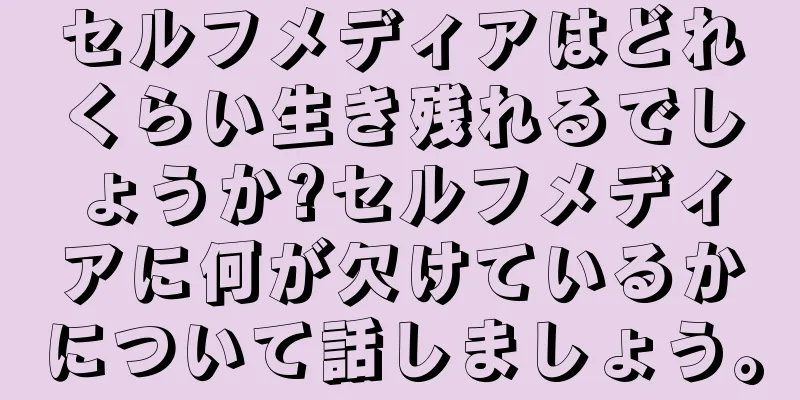 セルフメディアはどれくらい生き残れるでしょうか?セルフメディアに何が欠けているかについて話しましょう。