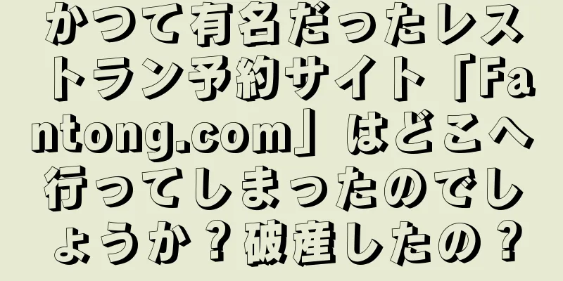 かつて有名だったレストラン予約サイト「Fantong.com」はどこへ行ってしまったのでしょうか？破産したの？