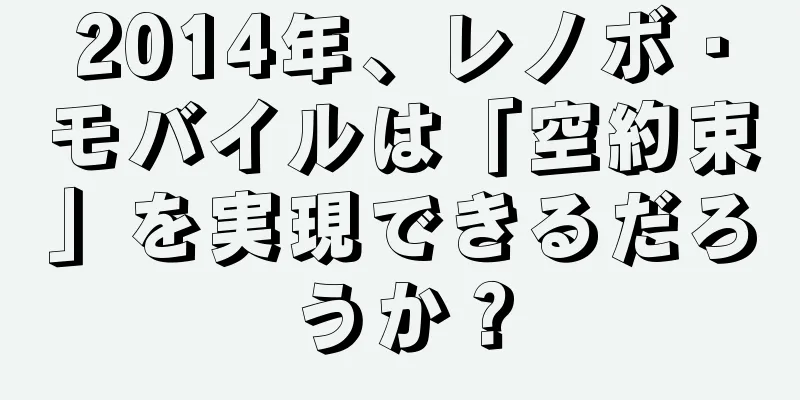 2014年、レノボ・モバイルは「空約束」を実現できるだろうか？