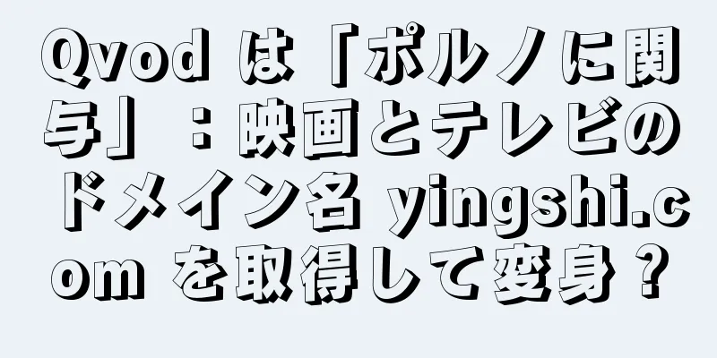 Qvod は「ポルノに関与」：映画とテレビのドメイン名 yingshi.com を取得して変身？
