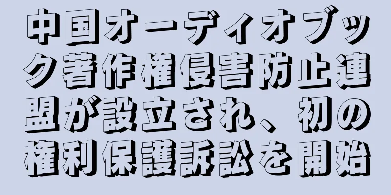 中国オーディオブック著作権侵害防止連盟が設立され、初の権利保護訴訟を開始
