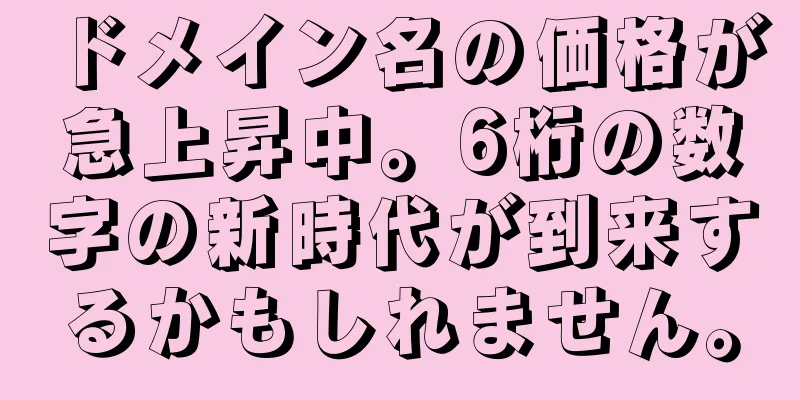 ドメイン名の価格が急上昇中。6桁の数字の新時代が到来するかもしれません。
