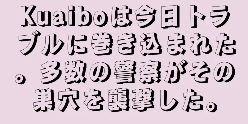 Kuaiboは今日トラブルに巻き込まれた。多数の警察がその巣穴を襲撃した。