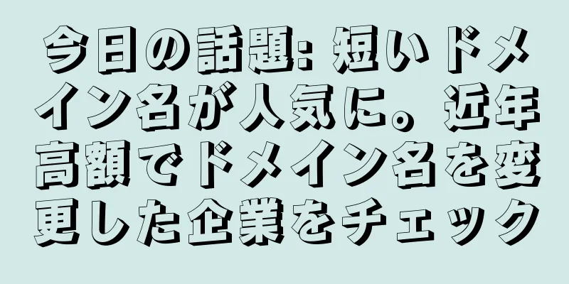 今日の話題: 短いドメイン名が人気に。近年高額でドメイン名を変更した企業をチェック