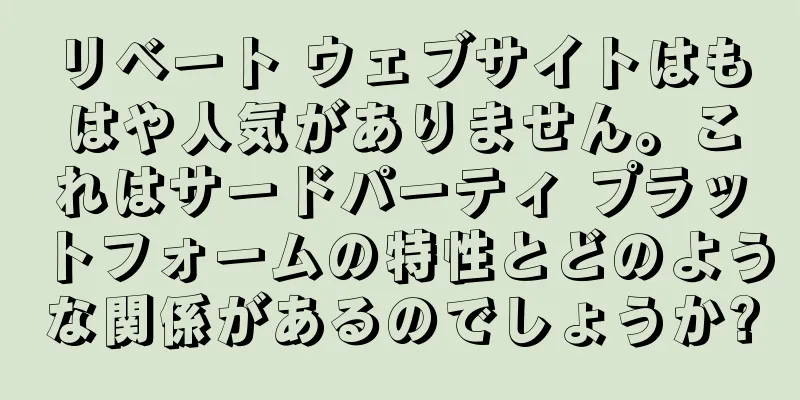 リベート ウェブサイトはもはや人気がありません。これはサードパーティ プラットフォームの特性とどのような関係があるのでしょうか?