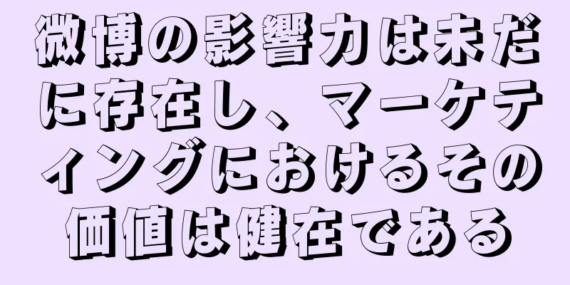 微博の影響力は未だに存在し、マーケティングにおけるその価値は健在である