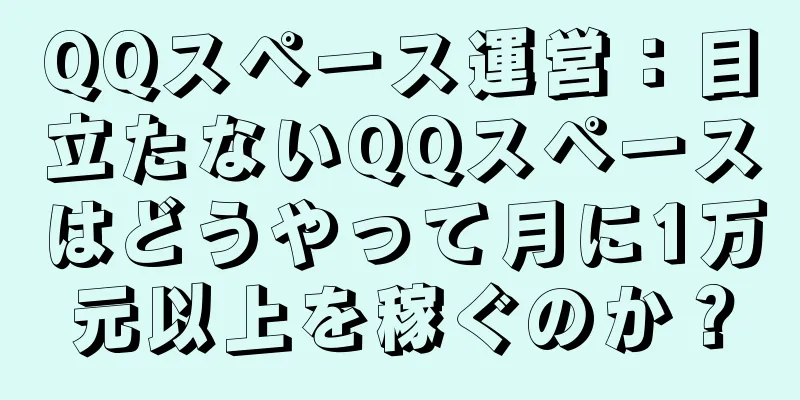 QQスペース運営：目立たないQQスペースはどうやって月に1万元以上を稼ぐのか？
