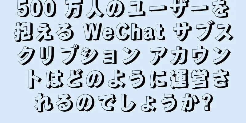 500 万人のユーザーを抱える WeChat サブスクリプション アカウントはどのように運営されるのでしょうか?