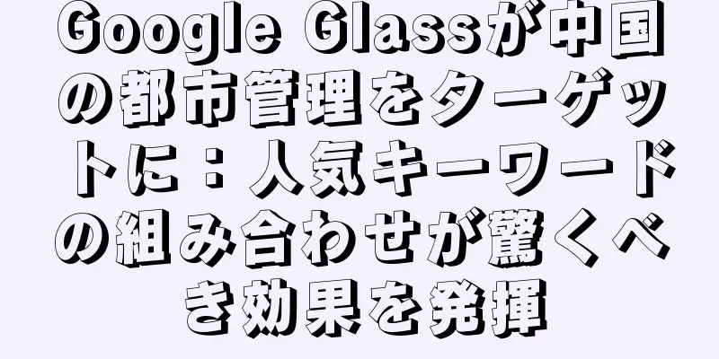 Google Glassが中国の都市管理をターゲットに：人気キーワードの組み合わせが驚くべき効果を発揮