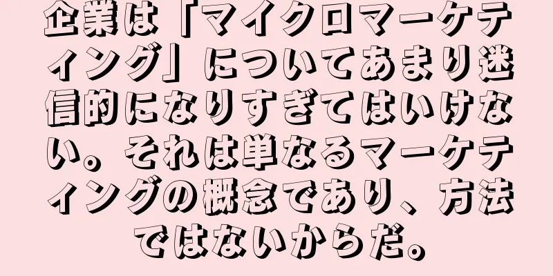 企業は「マイクロマーケティング」についてあまり迷信的になりすぎてはいけない。それは単なるマーケティングの概念であり、方法ではないからだ。