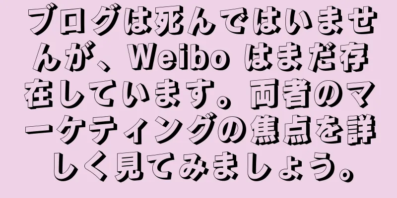 ブログは死んではいませんが、Weibo はまだ存在しています。両者のマーケティングの焦点を詳しく見てみましょう。