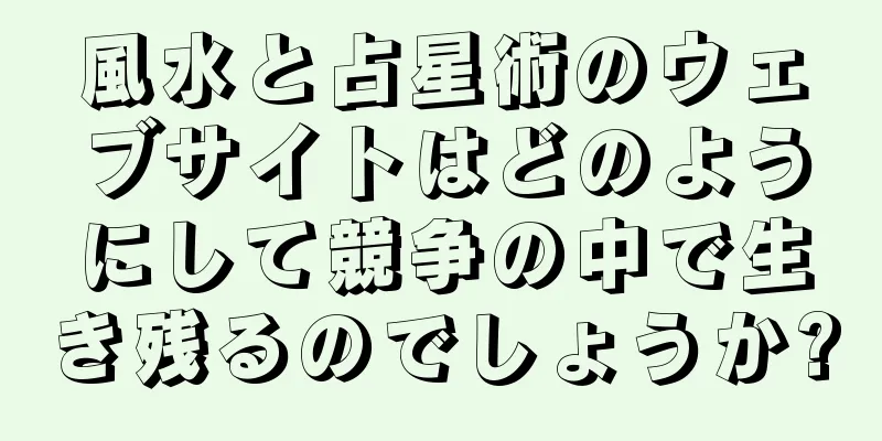 風水と占星術のウェブサイトはどのようにして競争の中で生き残るのでしょうか?