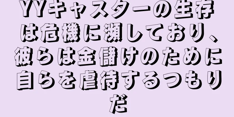 YYキャスターの生存は危機に瀕しており、彼らは金儲けのために自らを虐待するつもりだ