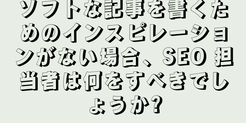 ソフトな記事を書くためのインスピレーションがない場合、SEO 担当者は何をすべきでしょうか?
