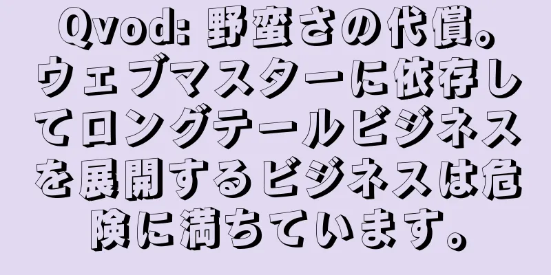Qvod: 野蛮さの代償。ウェブマスターに依存してロングテールビジネスを展開するビジネスは危険に満ちています。