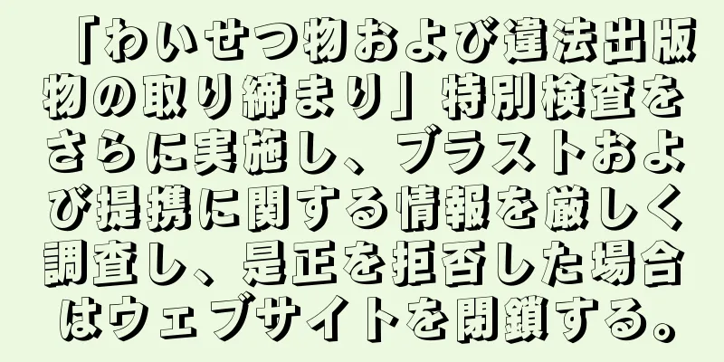 「わいせつ物および違法出版物の取り締まり」特別検査をさらに実施し、ブラストおよび提携に関する情報を厳しく調査し、是正を拒否した場合はウェブサイトを閉鎖する。