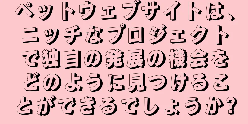 ペットウェブサイトは、ニッチなプロジェクトで独自の発展の機会をどのように見つけることができるでしょうか?
