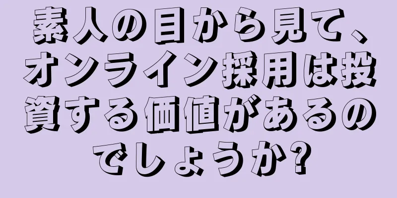 素人の目から見て、オンライン採用は投資する価値があるのでしょうか?