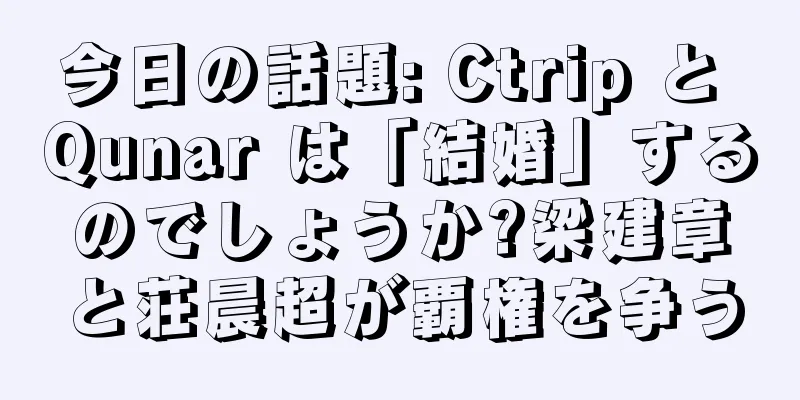 今日の話題: Ctrip と Qunar は「結婚」するのでしょうか?梁建章と荘晨超が覇権を争う