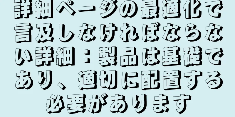 詳細ページの最適化で言及しなければならない詳細：製品は基礎であり、適切に配置する必要があります