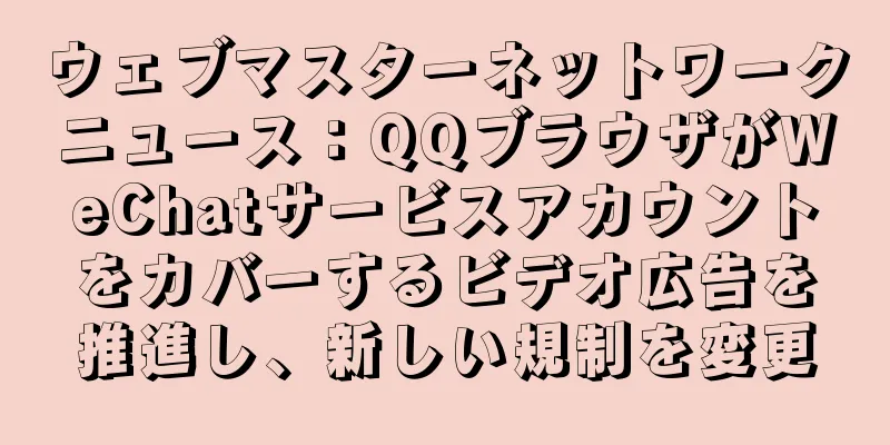 ウェブマスターネットワークニュース：QQブラウザがWeChatサービスアカウントをカバーするビデオ広告を推進し、新しい規制を変更