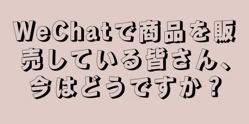 WeChatで商品を販売している皆さん、今はどうですか？