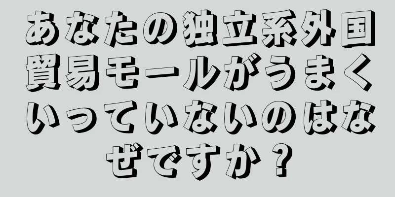 あなたの独立系外国貿易モールがうまくいっていないのはなぜですか？
