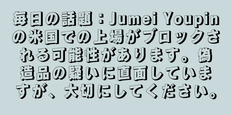 毎日の話題：Jumei Youpinの米国での上場がブロックされる可能性があります。偽造品の疑いに直面していますが、大切にしてください。