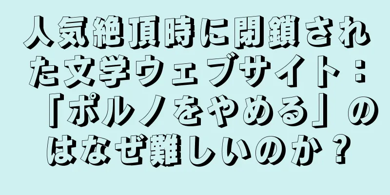 人気絶頂時に閉鎖された文学ウェブサイト：「ポルノをやめる」のはなぜ難しいのか？
