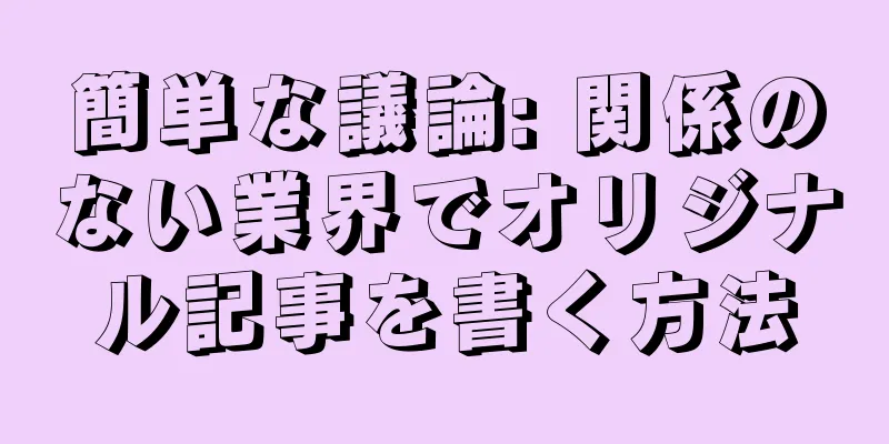 簡単な議論: 関係のない業界でオリジナル記事を書く方法
