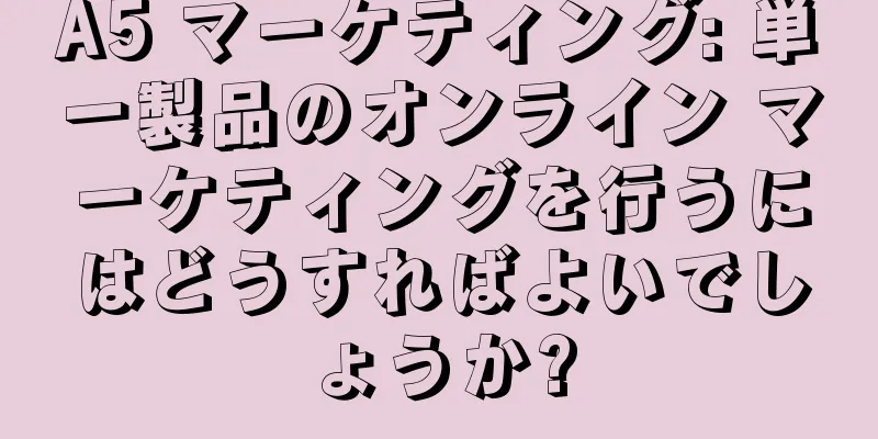 A5 マーケティング: 単一製品のオンライン マーケティングを行うにはどうすればよいでしょうか?