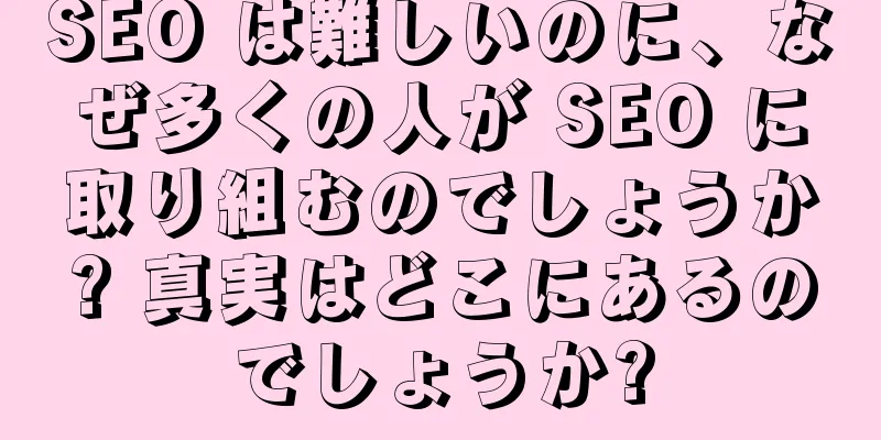 SEO は難しいのに、なぜ多くの人が SEO に取り組むのでしょうか? 真実はどこにあるのでしょうか?