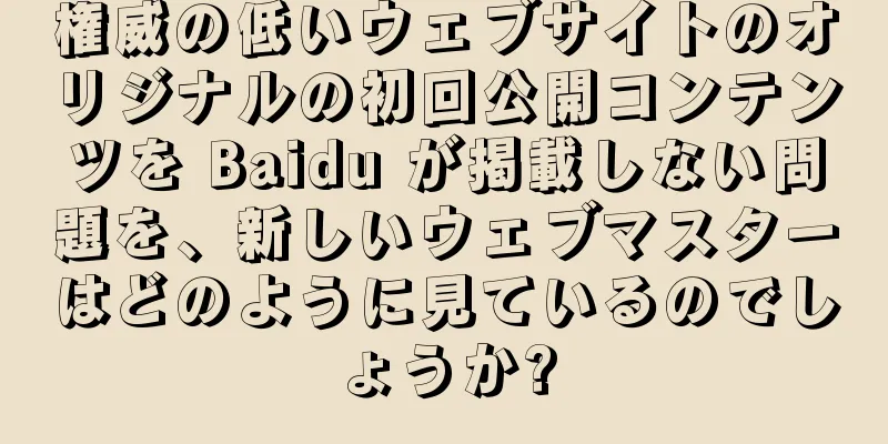 権威の低いウェブサイトのオリジナルの初回公開コンテンツを Baidu が掲載しない問題を、新しいウェブマスターはどのように見ているのでしょうか?