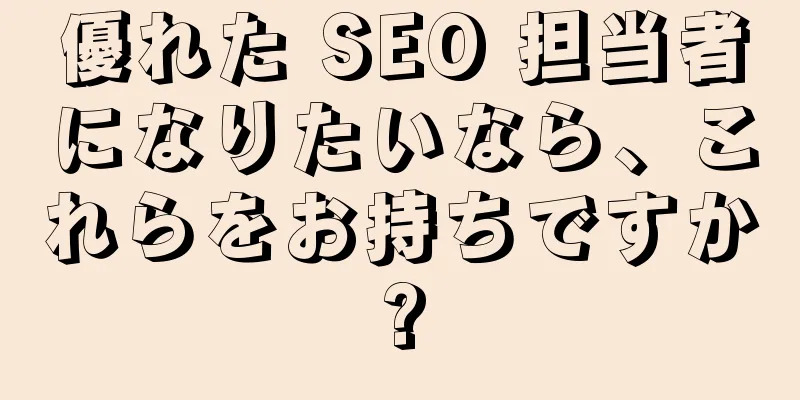 優れた SEO 担当者になりたいなら、これらをお持ちですか?